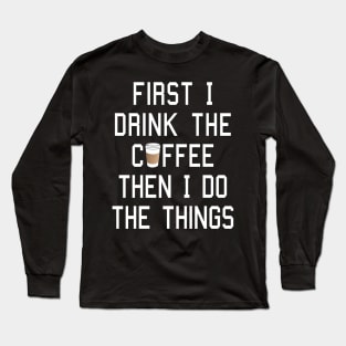 First I Drink the Coffee, Then I Do the Things Long Sleeve T-Shirt